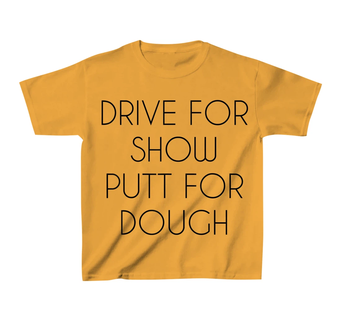Drive For Show Putt For Dough Quote Witty Golf Golfer Gift T-Shirt, Kid T-Shirt and Women T-Shirt