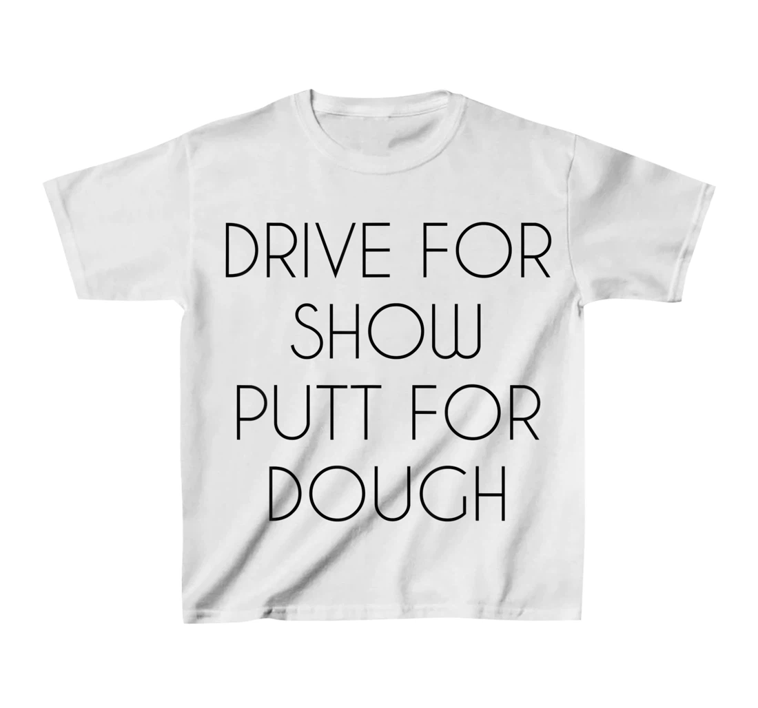 Drive For Show Putt For Dough Quote Witty Golf Golfer Gift T-Shirt, Kid T-Shirt and Women T-Shirt