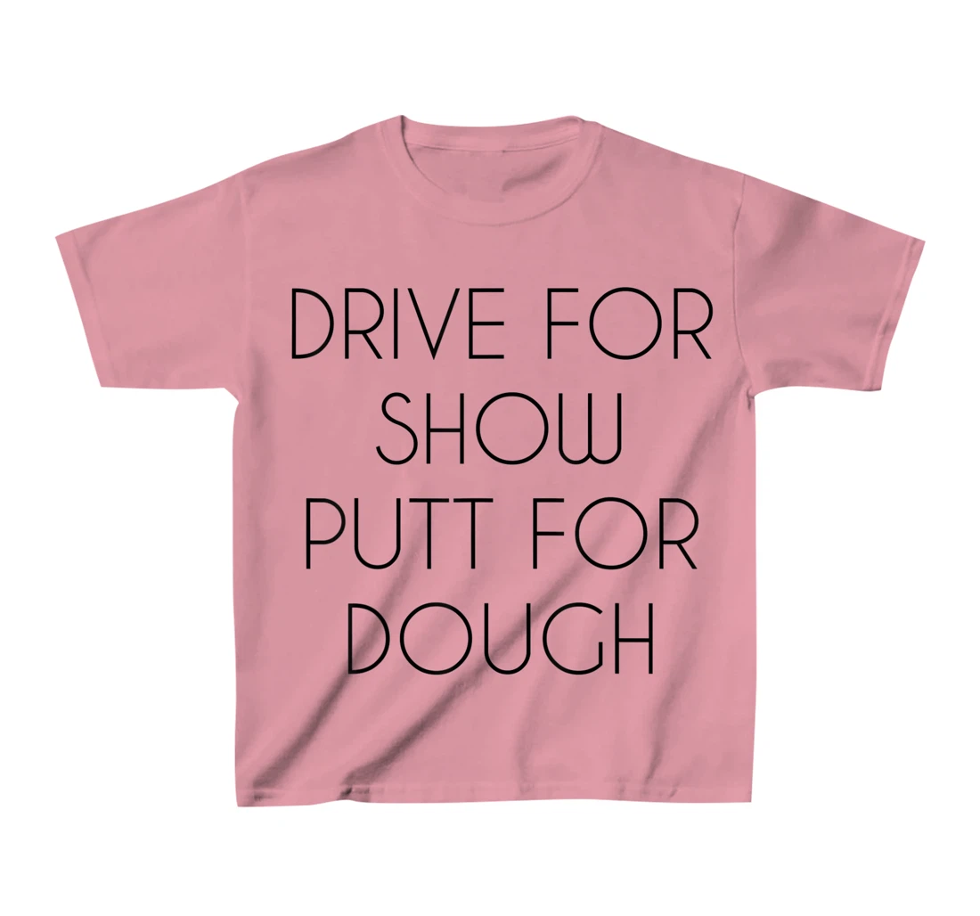 Drive For Show Putt For Dough Quote Witty Golf Golfer Gift T-Shirt, Kid T-Shirt and Women T-Shirt