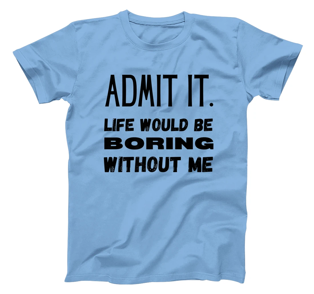 Womens Admit It Life Would Be Boring Without Me Funny Saying T-Shirt, Kid T-Shirt and Women T-Shirt