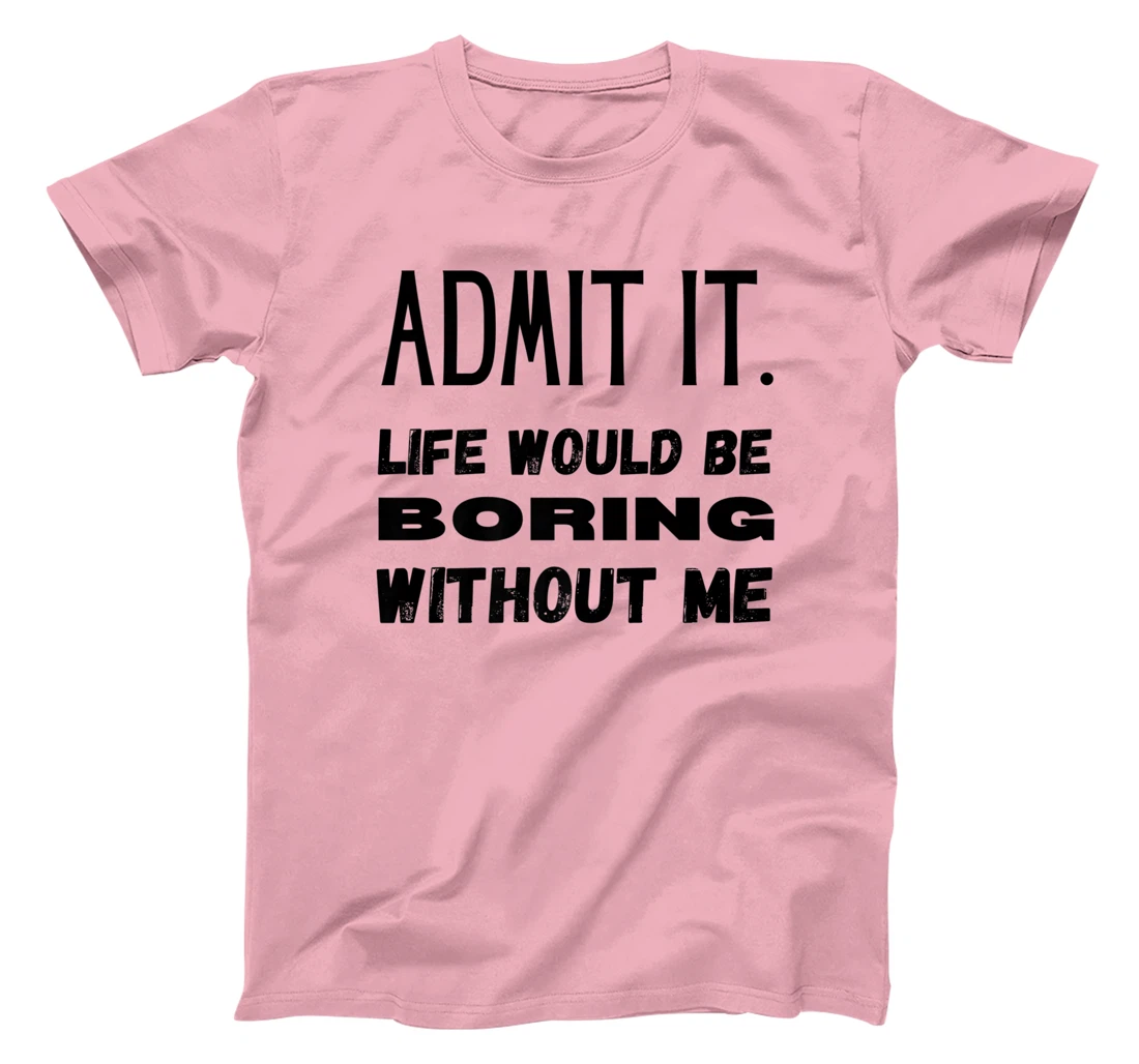 Womens Admit It Life Would Be Boring Without Me Funny Saying T-Shirt, Kid T-Shirt and Women T-Shirt