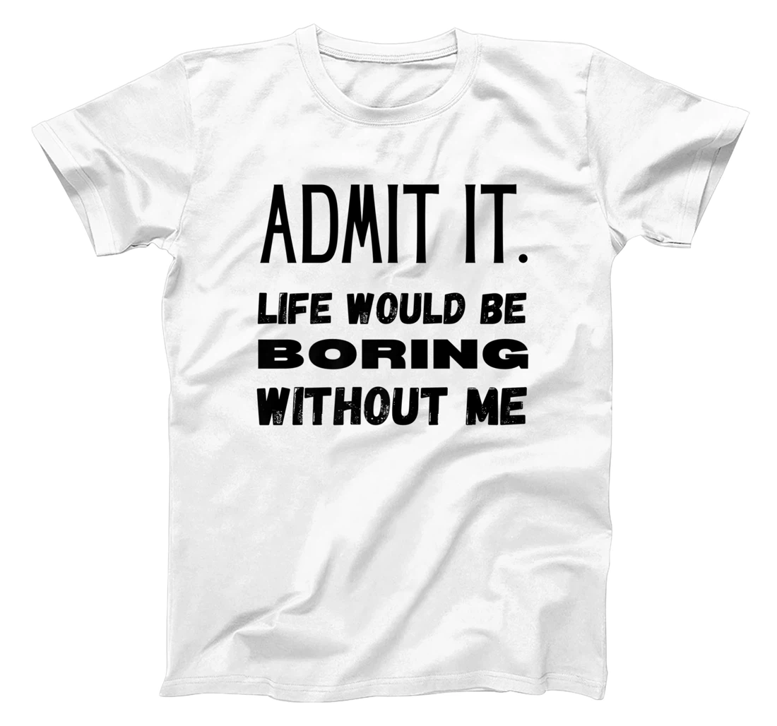Womens Admit It Life Would Be Boring Without Me Funny Saying T-Shirt, Kid T-Shirt and Women T-Shirt