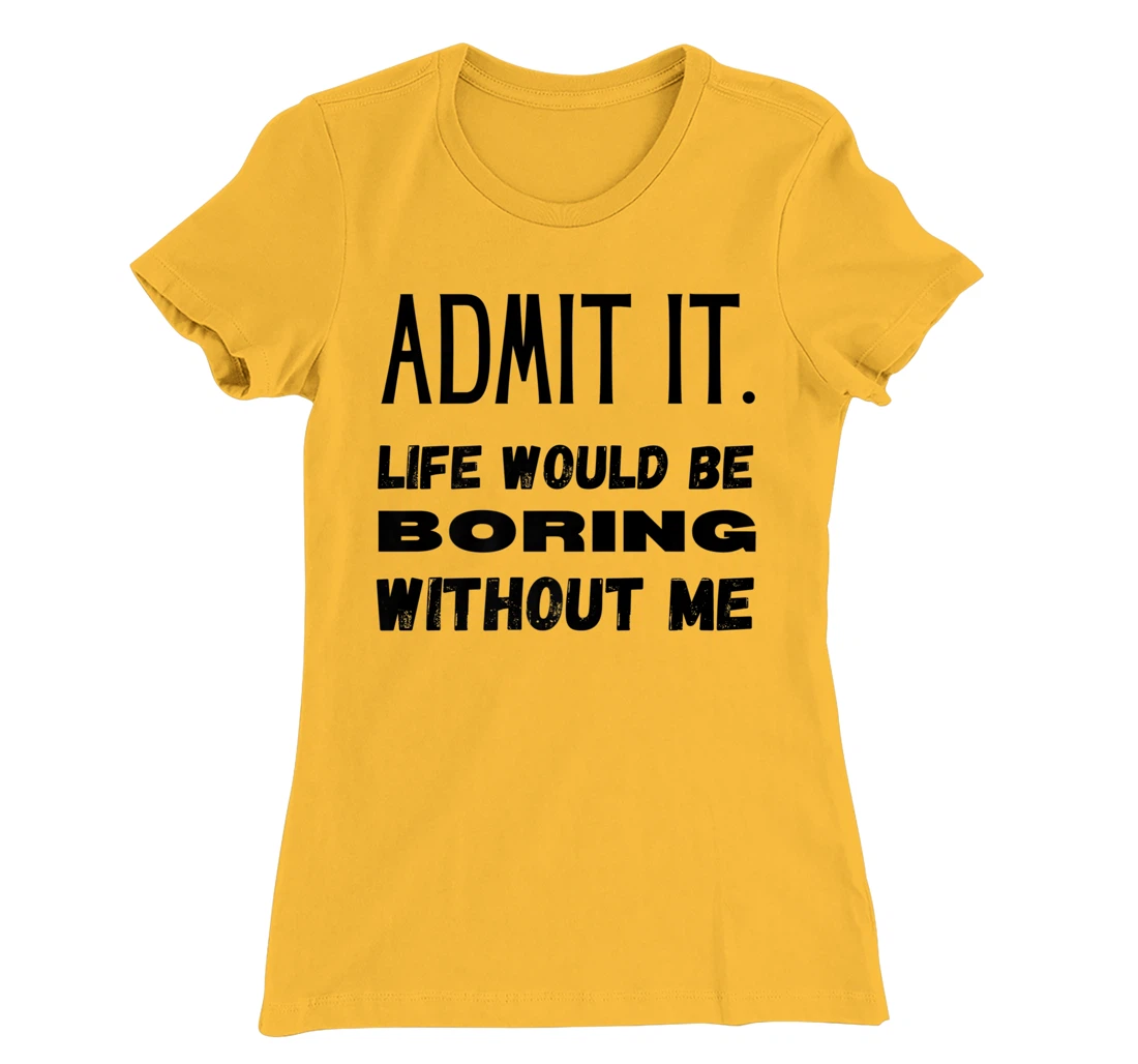 Womens Admit It Life Would Be Boring Without Me Funny Saying T-Shirt, Kid T-Shirt and Women T-Shirt