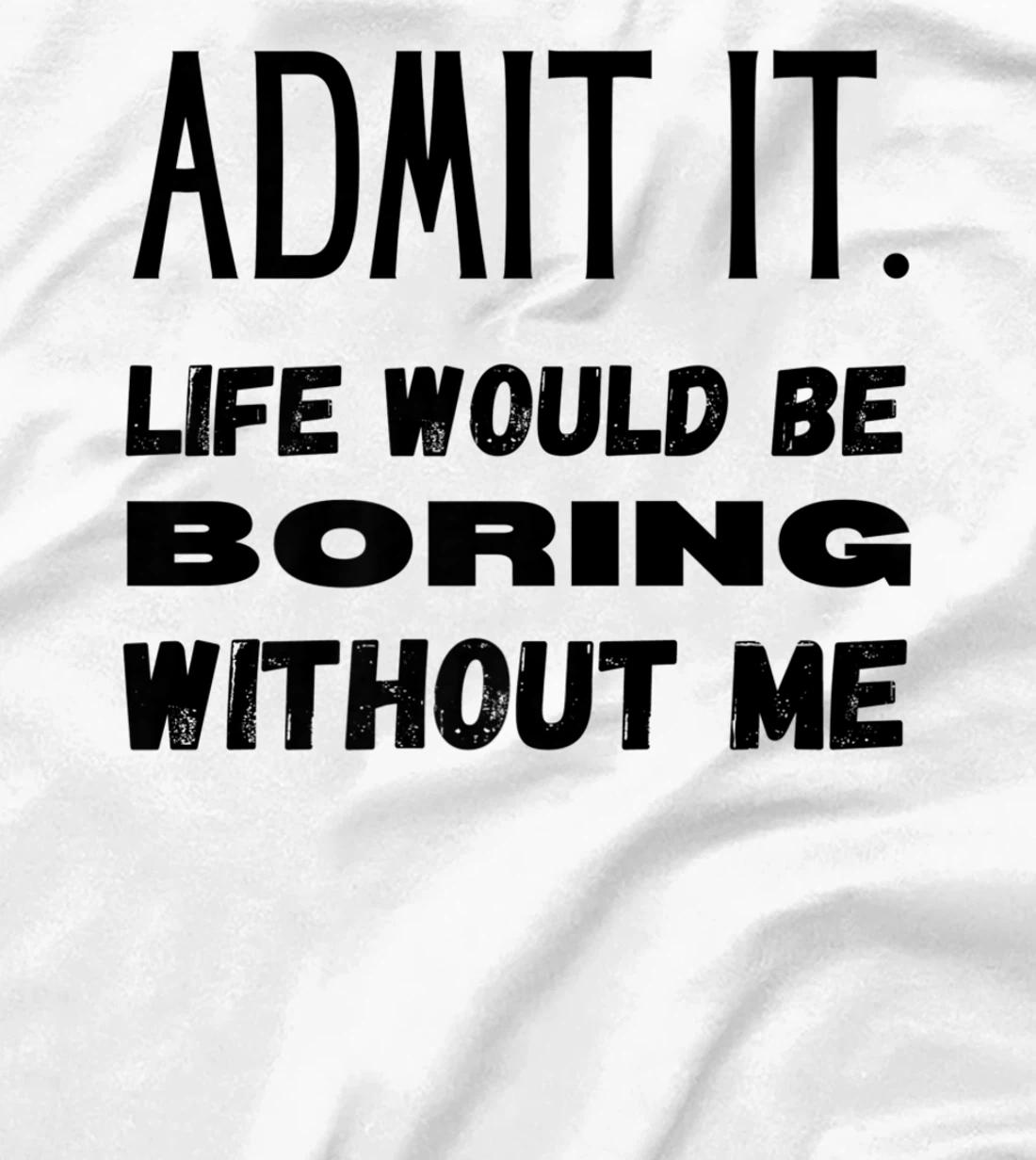 Womens Admit It Life Would Be Boring Without Me Funny Saying T-Shirt, Kid T-Shirt and Women T-Shirt