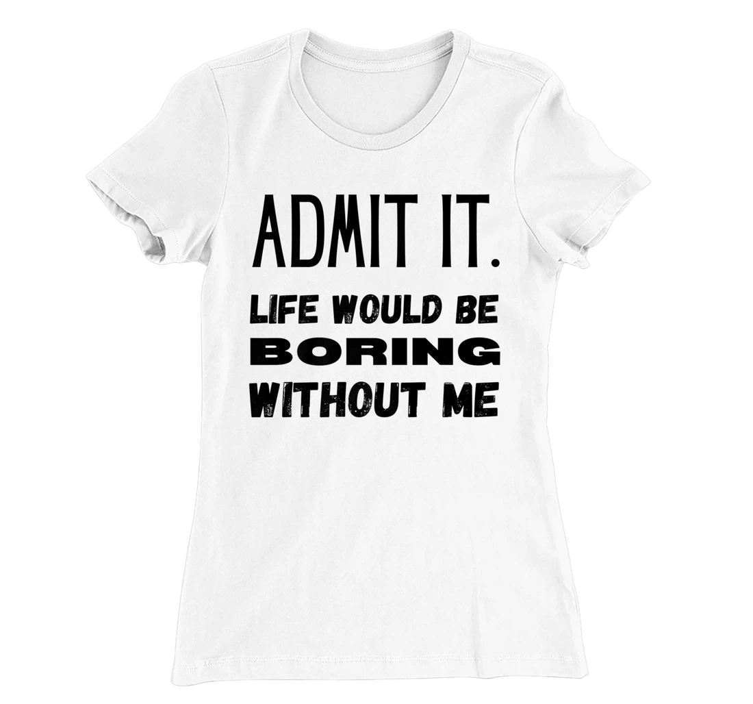 Womens Admit It Life Would Be Boring Without Me Funny Saying T-Shirt, Kid T-Shirt and Women T-Shirt