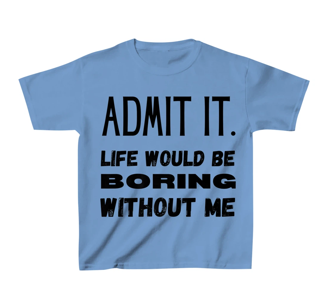 Womens Admit It Life Would Be Boring Without Me Funny Saying T-Shirt, Kid T-Shirt and Women T-Shirt