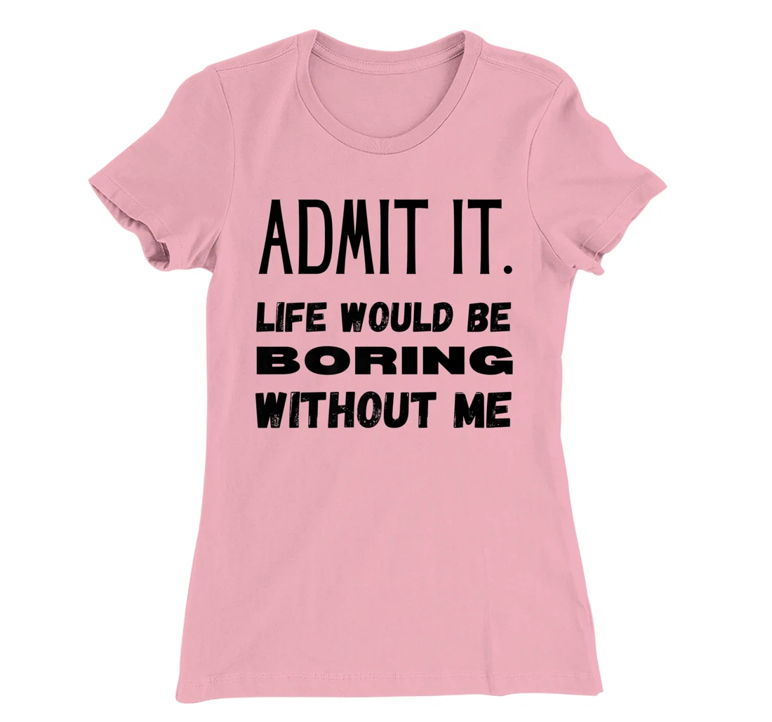 Womens Admit It Life Would Be Boring Without Me Funny Saying T-Shirt, Kid T-Shirt and Women T-Shirt