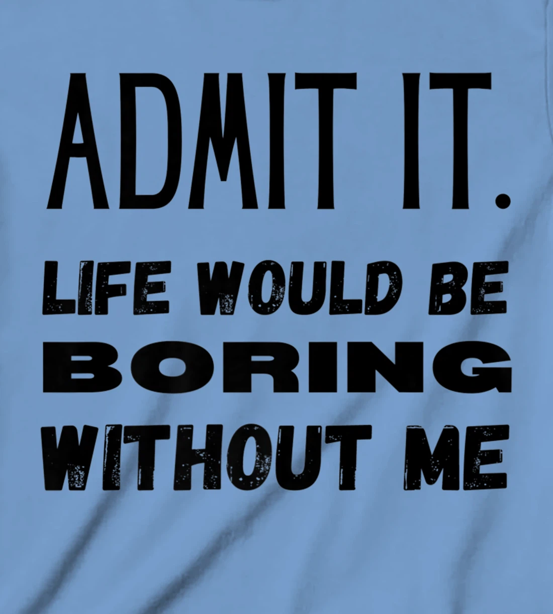 Womens Admit It Life Would Be Boring Without Me Funny Saying T-Shirt, Kid T-Shirt and Women T-Shirt