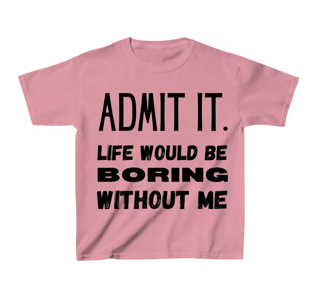 Womens Admit It Life Would Be Boring Without Me Funny Saying T-Shirt, Kid T-Shirt and Women T-Shirt