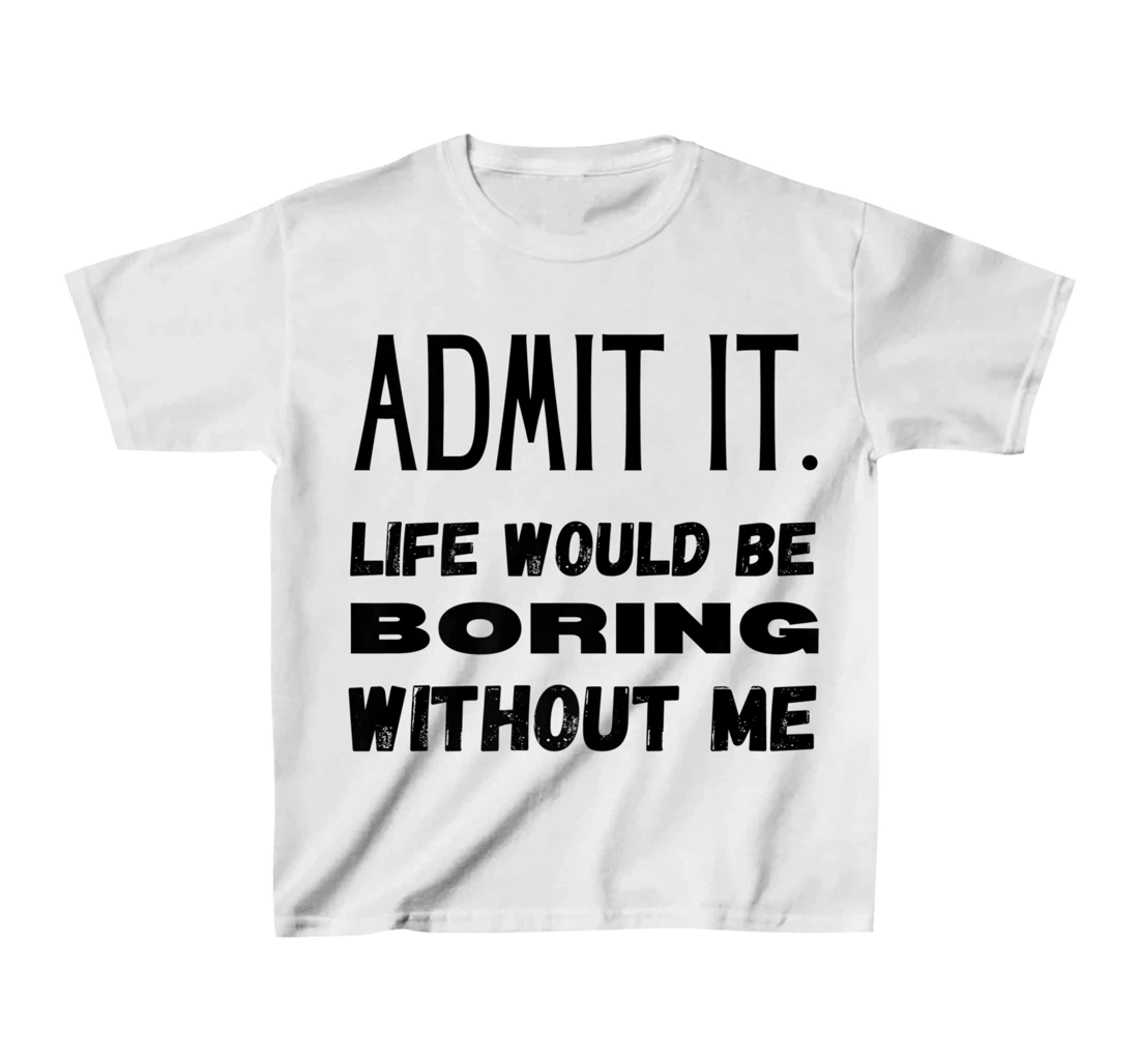Womens Admit It Life Would Be Boring Without Me Funny Saying T-Shirt, Kid T-Shirt and Women T-Shirt