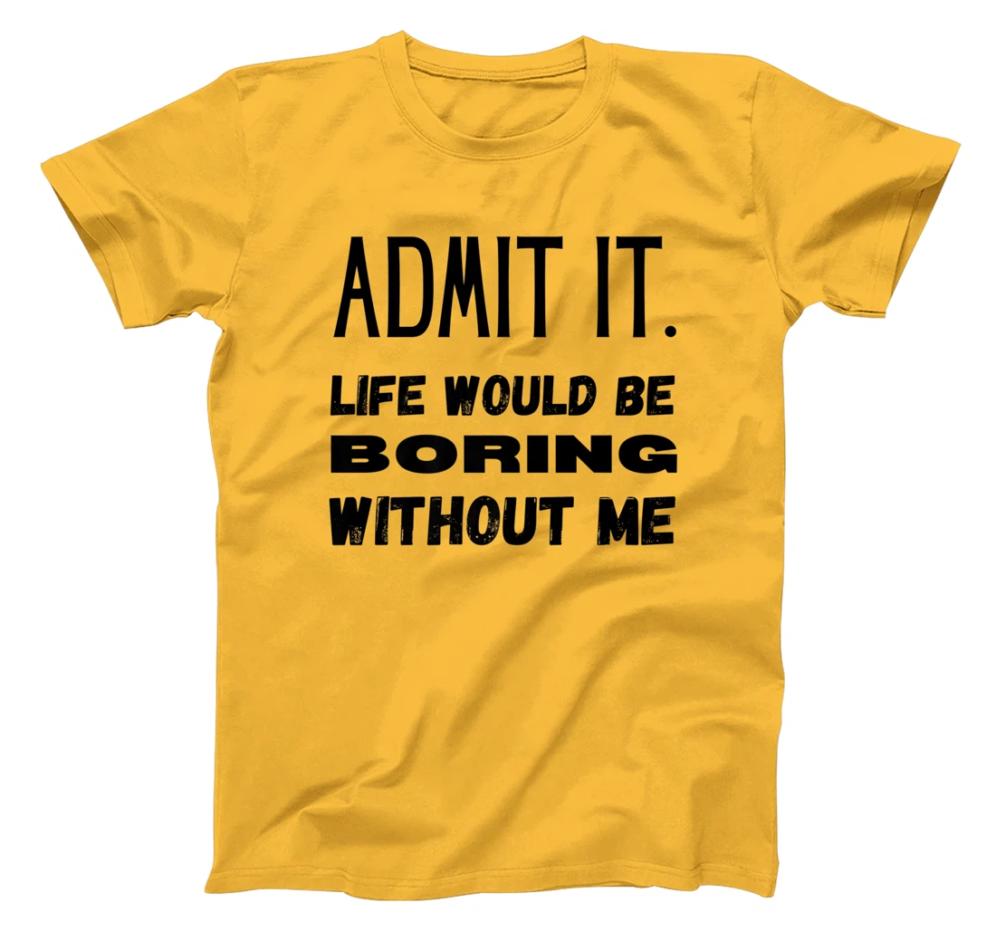 Womens Admit It Life Would Be Boring Without Me Funny Saying T-Shirt, Kid T-Shirt and Women T-Shirt