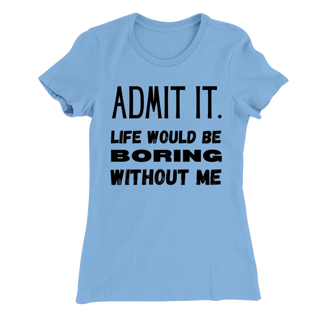 Womens Admit It Life Would Be Boring Without Me Funny Saying T-Shirt, Kid T-Shirt and Women T-Shirt