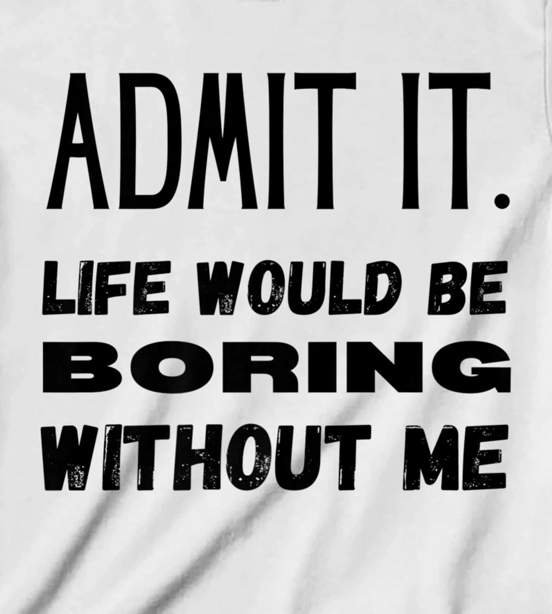 Womens Admit It Life Would Be Boring Without Me Funny Saying T-Shirt, Kid T-Shirt and Women T-Shirt