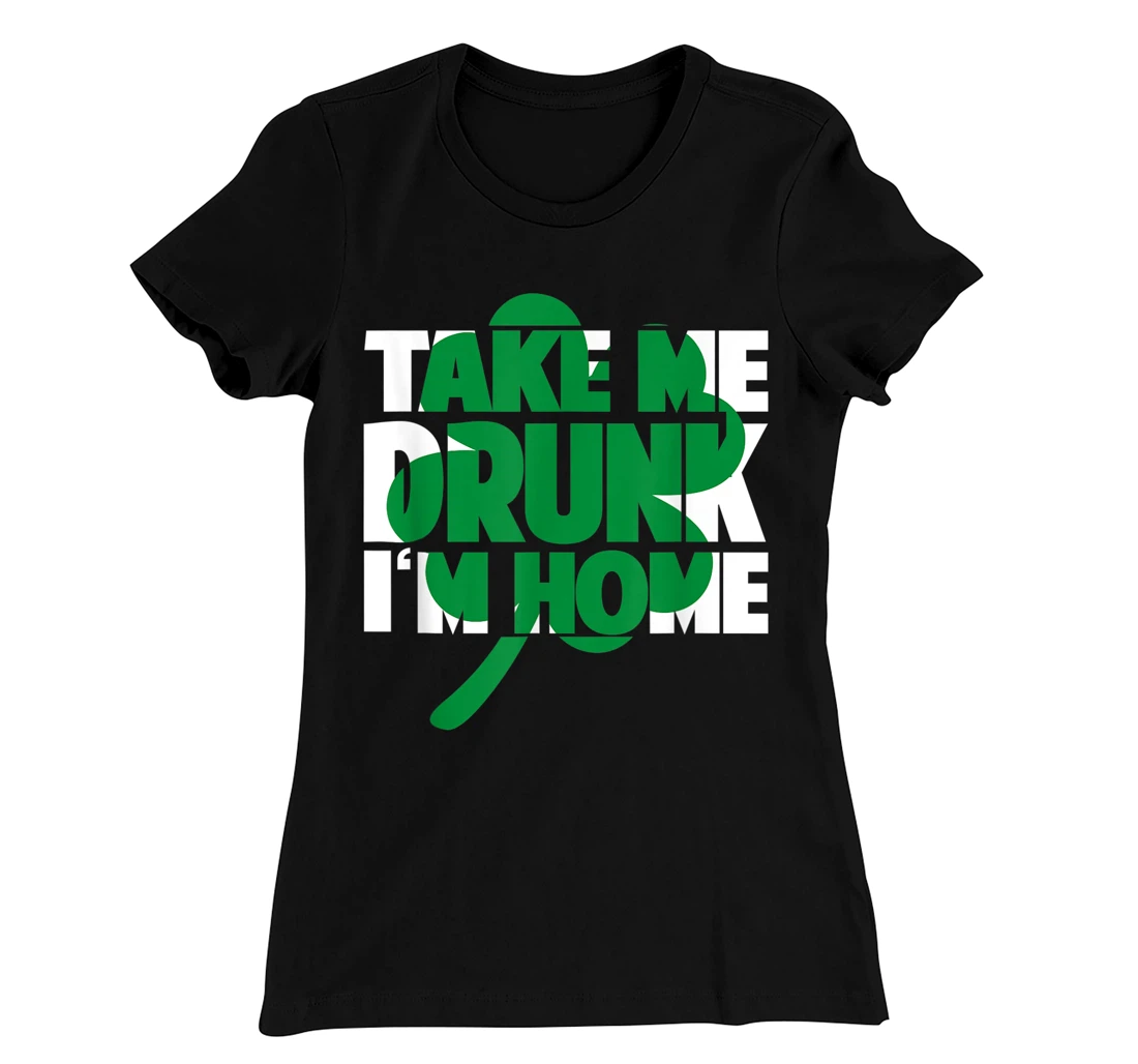 Take Me Drunk I'm Home - St Patricks Day irish festival T-Shirt, Women T-Shirt