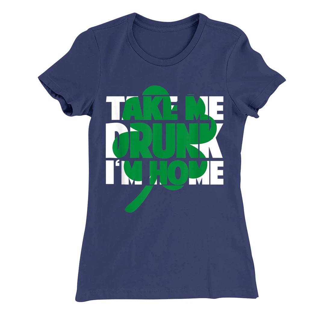 Take Me Drunk I'm Home - St Patricks Day irish festival T-Shirt, Women T-Shirt