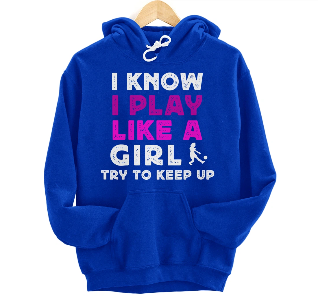 I Know I Play Like A Girl Soccer Pullover Hoodie