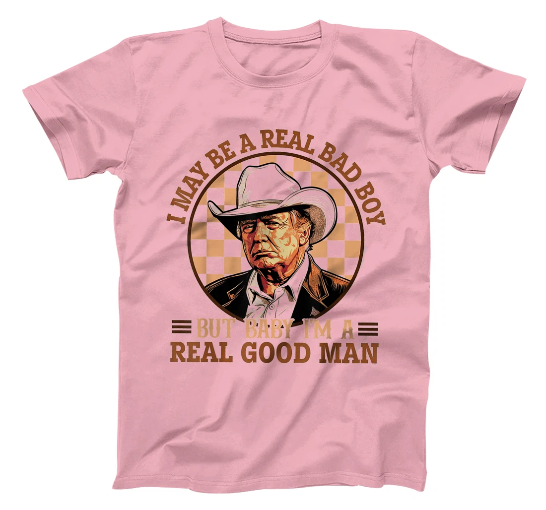 I May Be A Real Bad Boy But Baby I'm A Real Good Man Trump T-Shirt