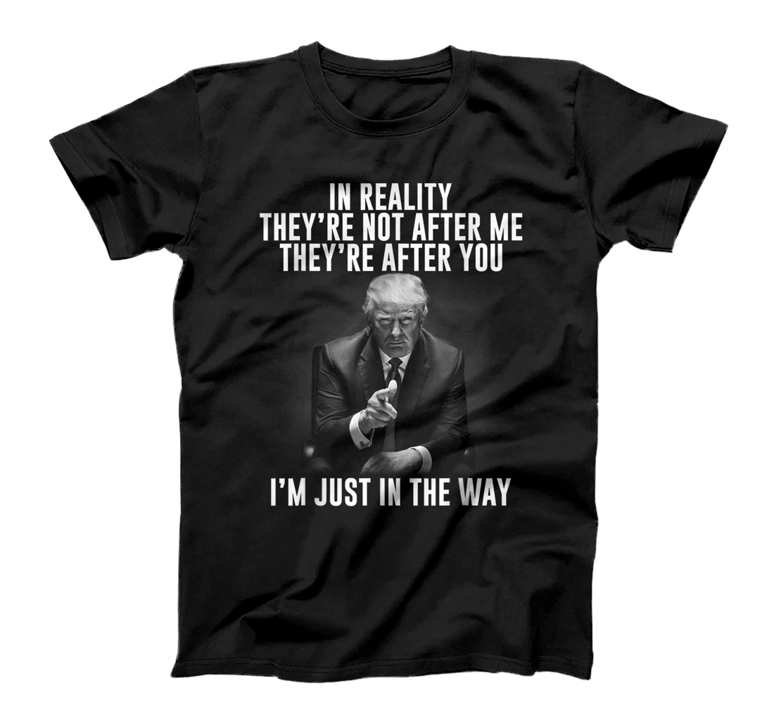 In Reality They're Not After Me They're After You. Trump T-Shirt