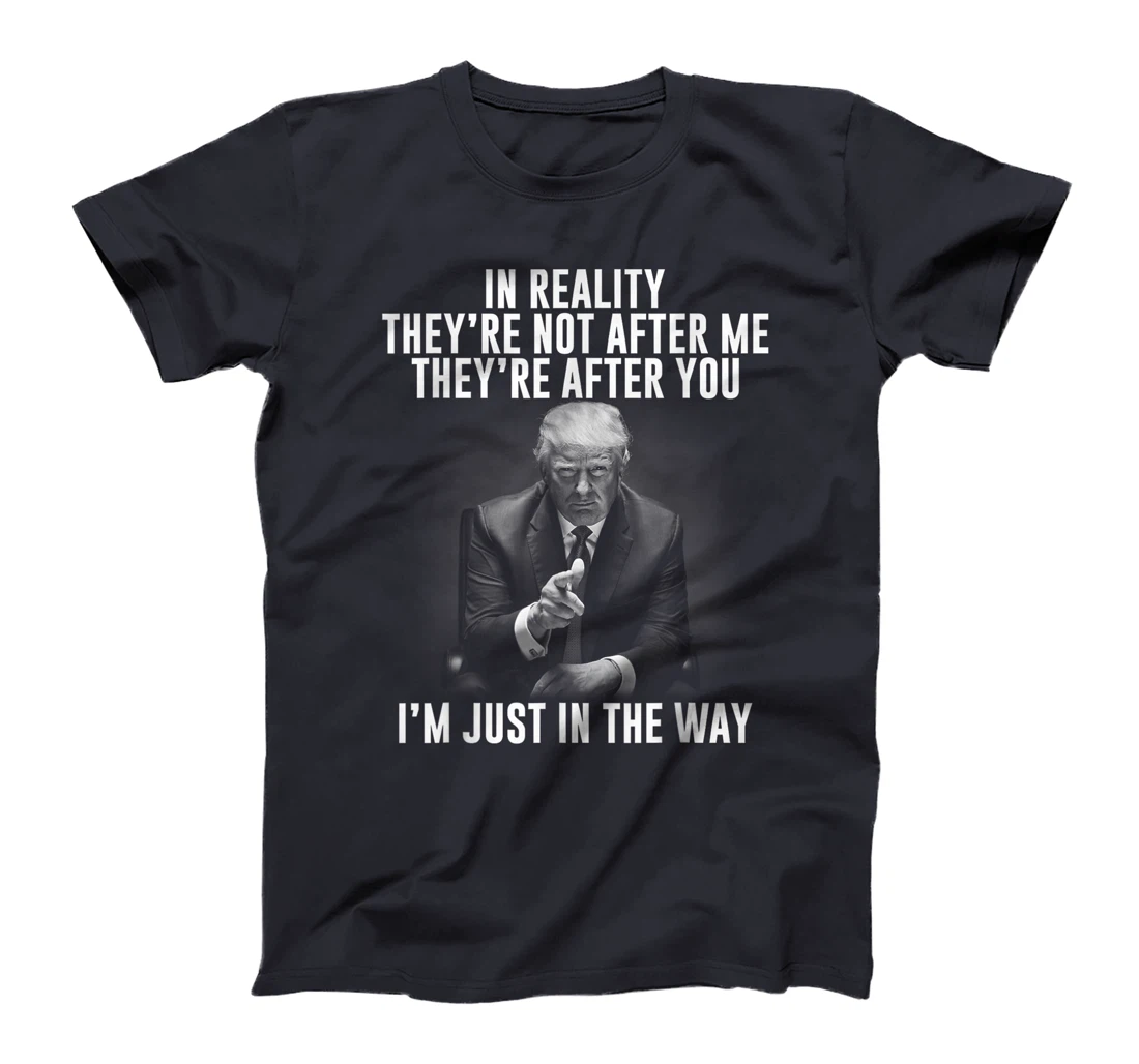 In Reality They're Not After Me They're After You. Trump T-Shirt