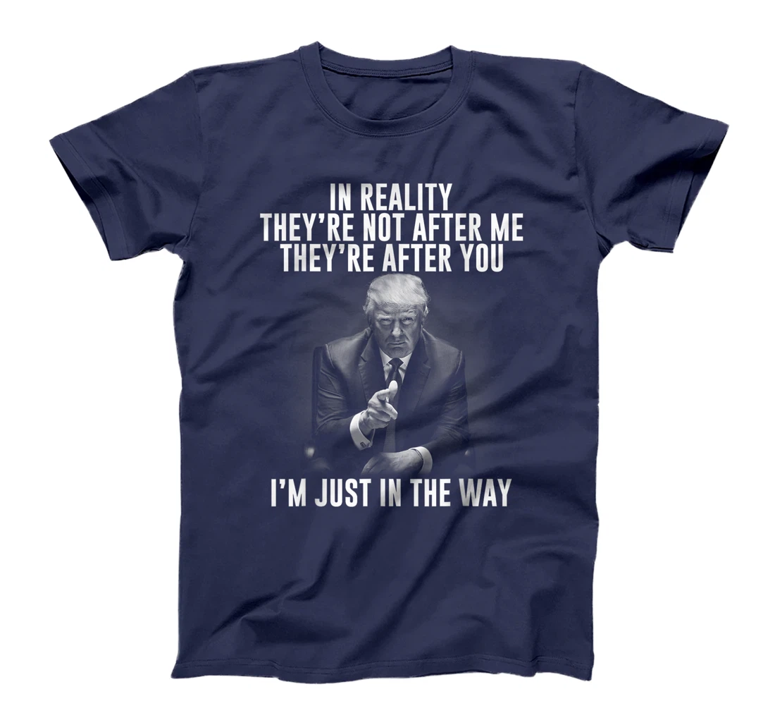 In Reality They're Not After Me They're After You. Trump T-Shirt