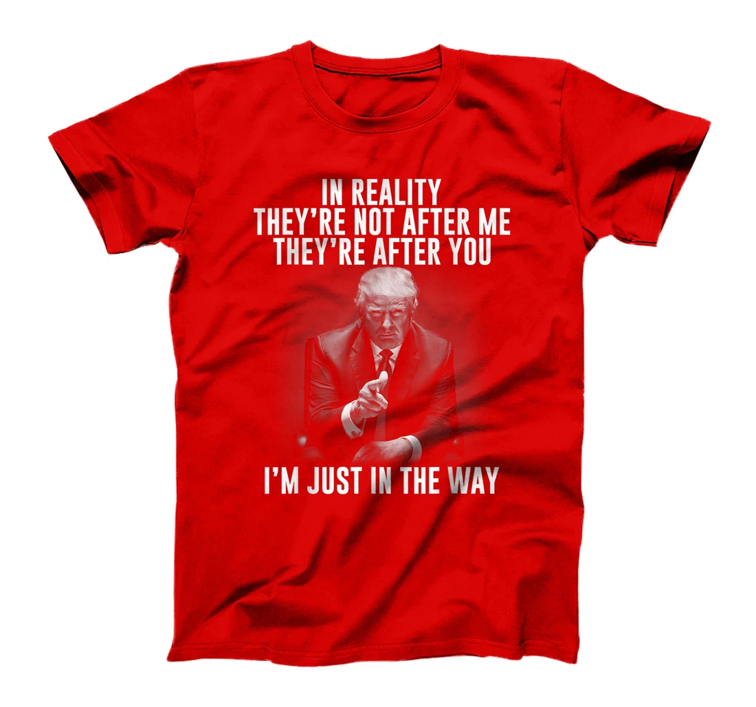 In Reality They're Not After Me They're After You. Trump T-Shirt