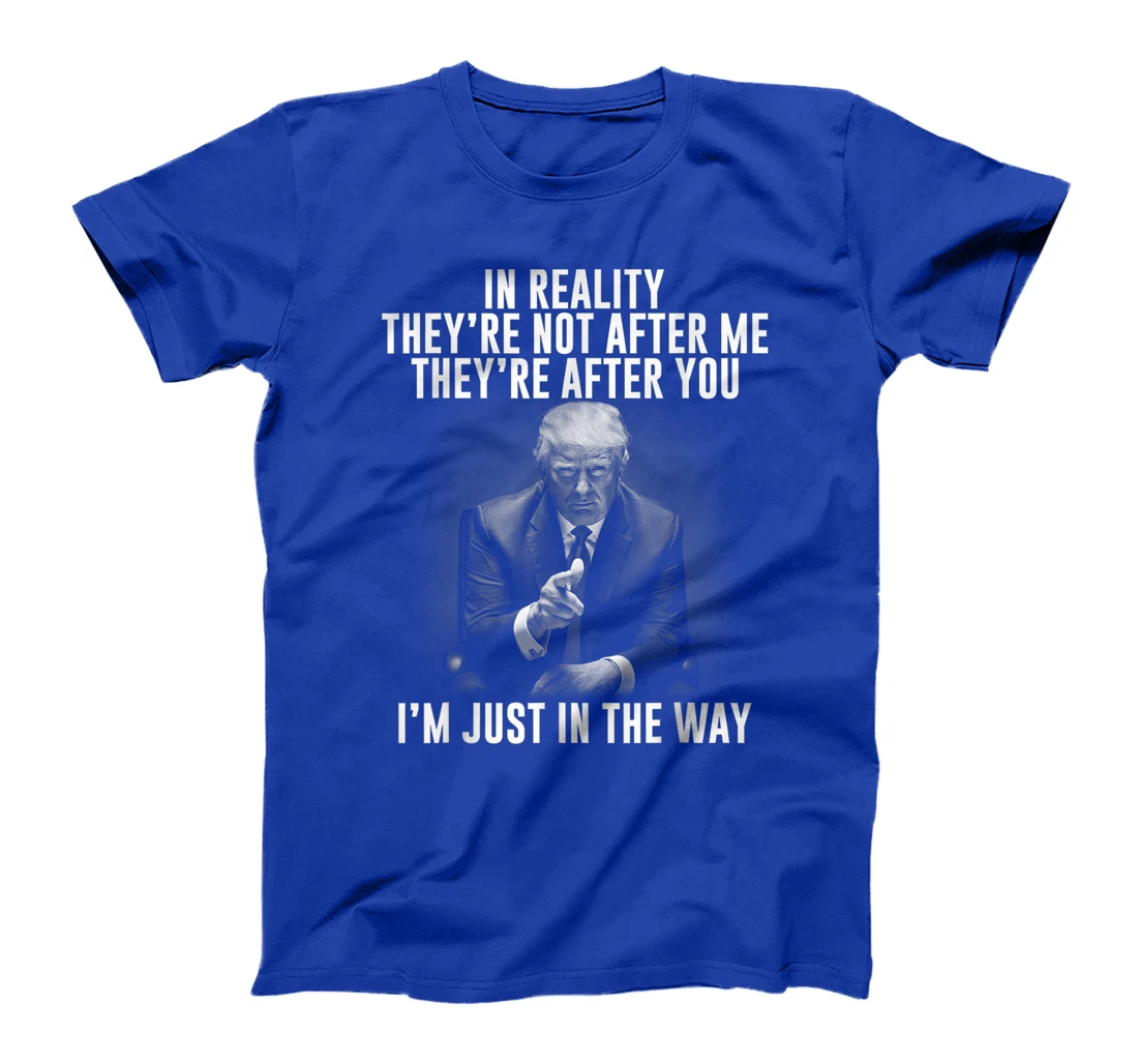 In Reality They're Not After Me They're After You. Trump T-Shirt
