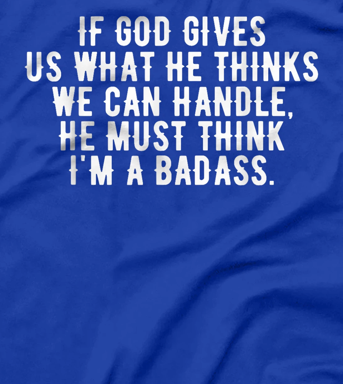 If God gives us what he thinks we can handle t-shirt