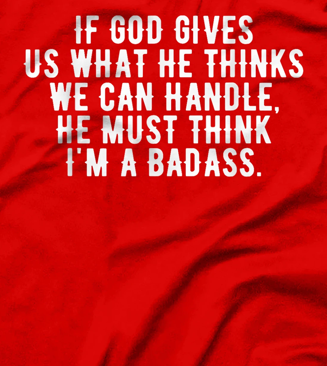 If God gives us what he thinks we can handle t-shirt