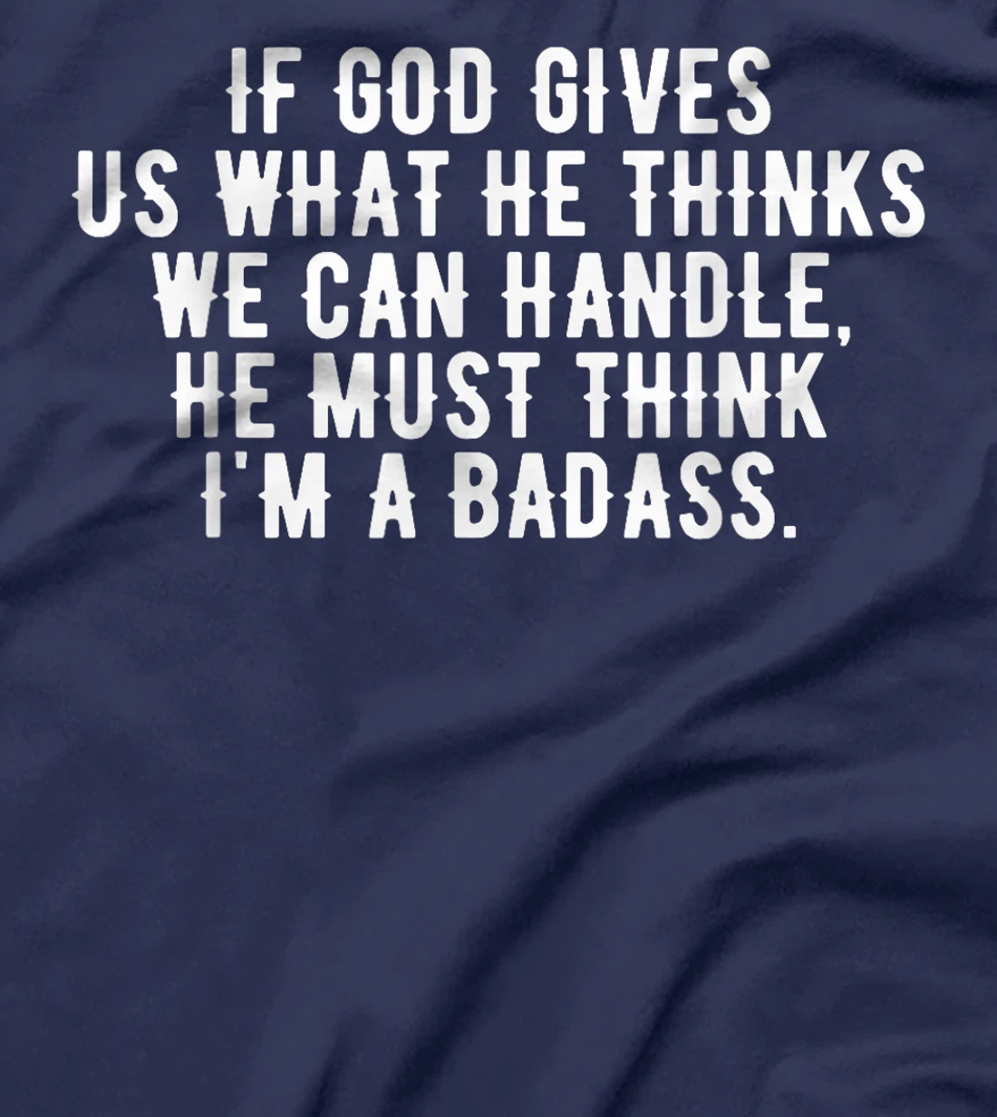 If God gives us what he thinks we can handle t-shirt