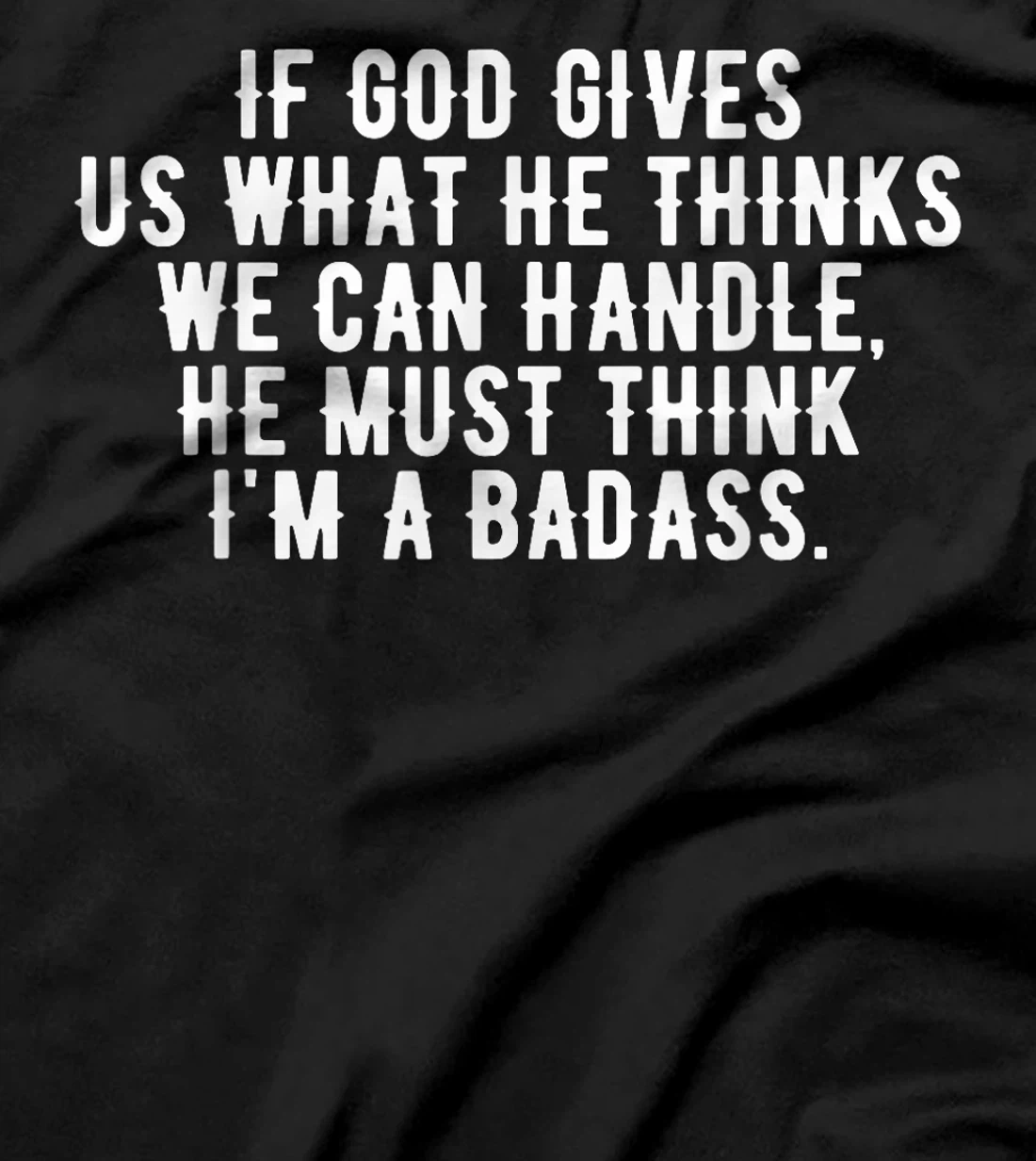 If God gives us what he thinks we can handle t-shirt