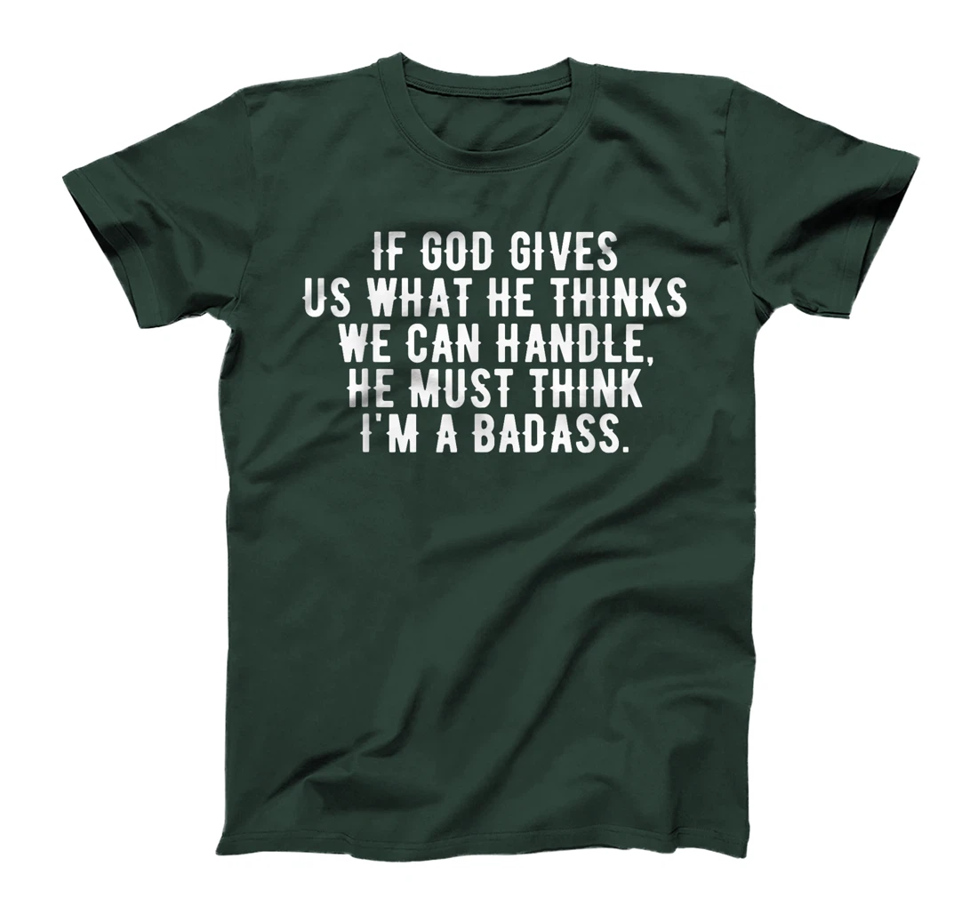 If God gives us what he thinks we can handle t-shirt