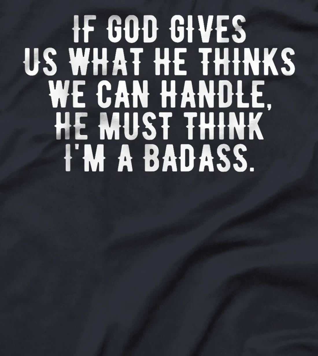 If God gives us what he thinks we can handle t-shirt