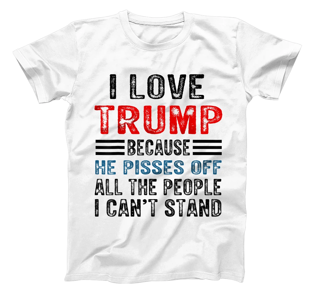 I Love Trump Because He Pisses Off The People I Can't Stand T-Shirt