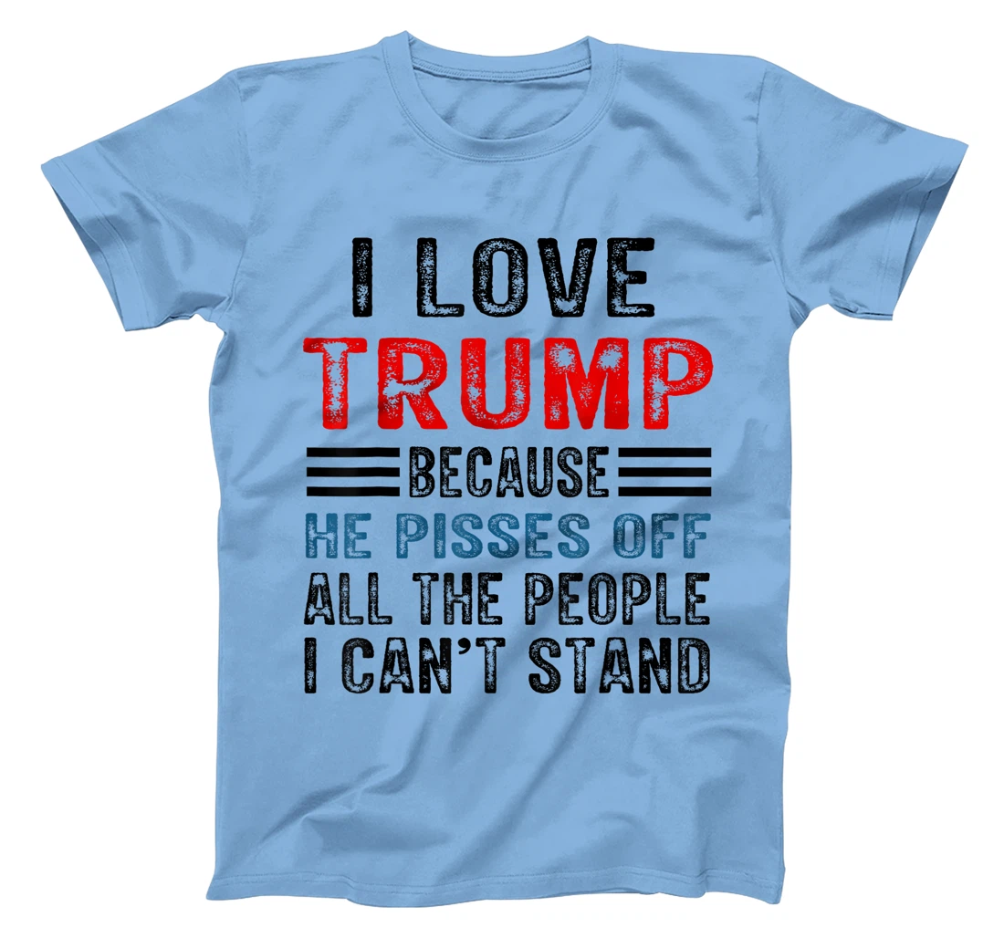 I Love Trump Because He Pisses Off The People I Can't Stand T-Shirt