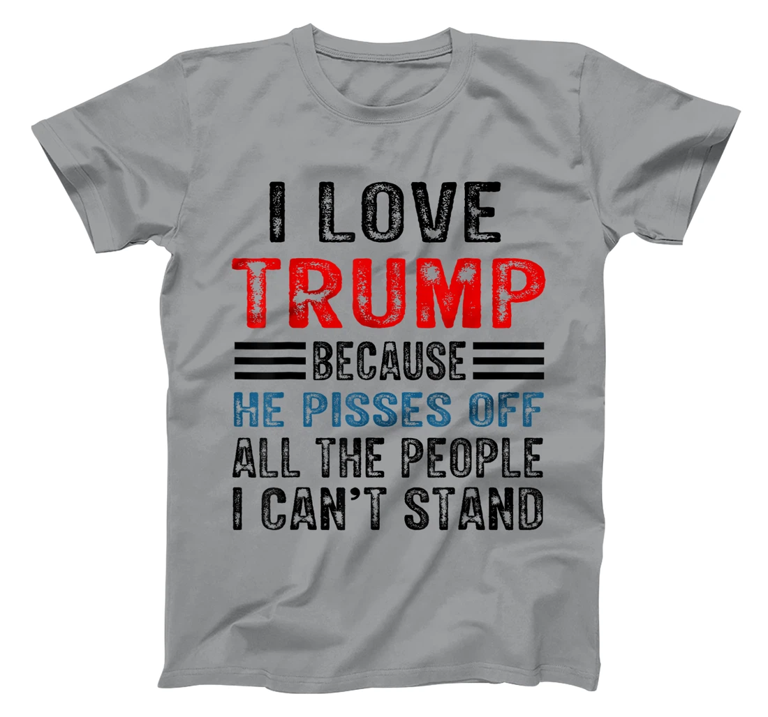 I Love Trump Because He Pisses Off The People I Can't Stand T-Shirt