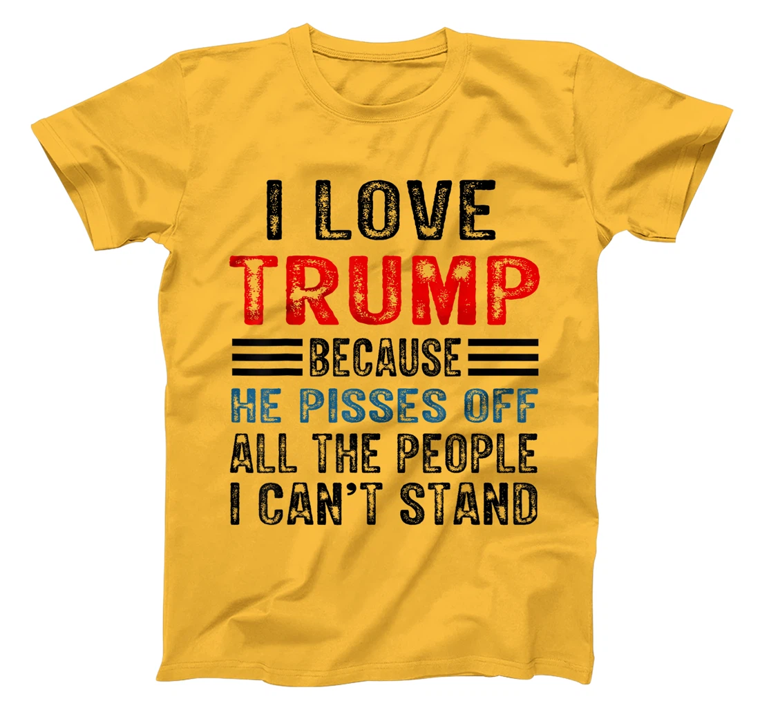 I Love Trump Because He Pisses Off The People I Can't Stand T-Shirt