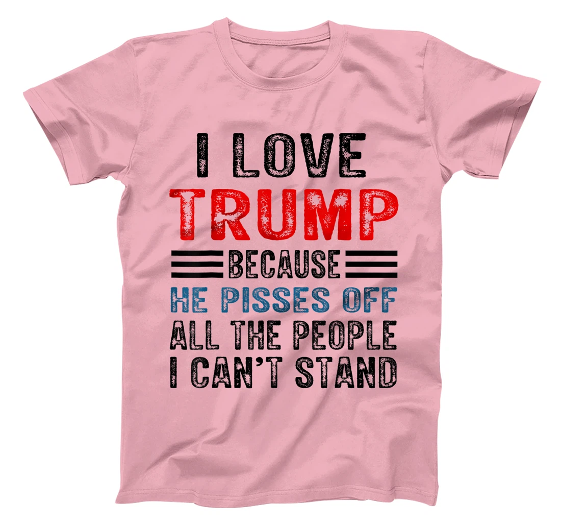 I Love Trump Because He Pisses Off The People I Can't Stand T-Shirt