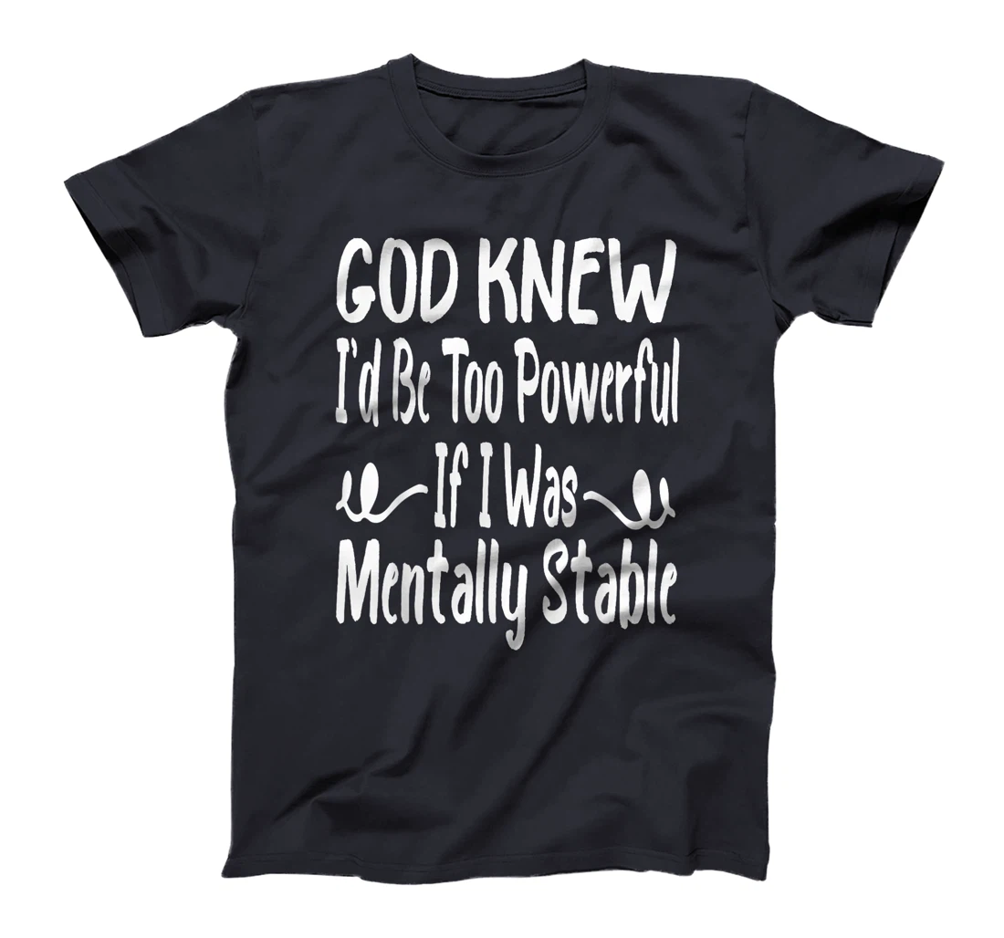 Funny God Knew I'd Be Too Powerful If I Was Mentally Stable T-Shirt