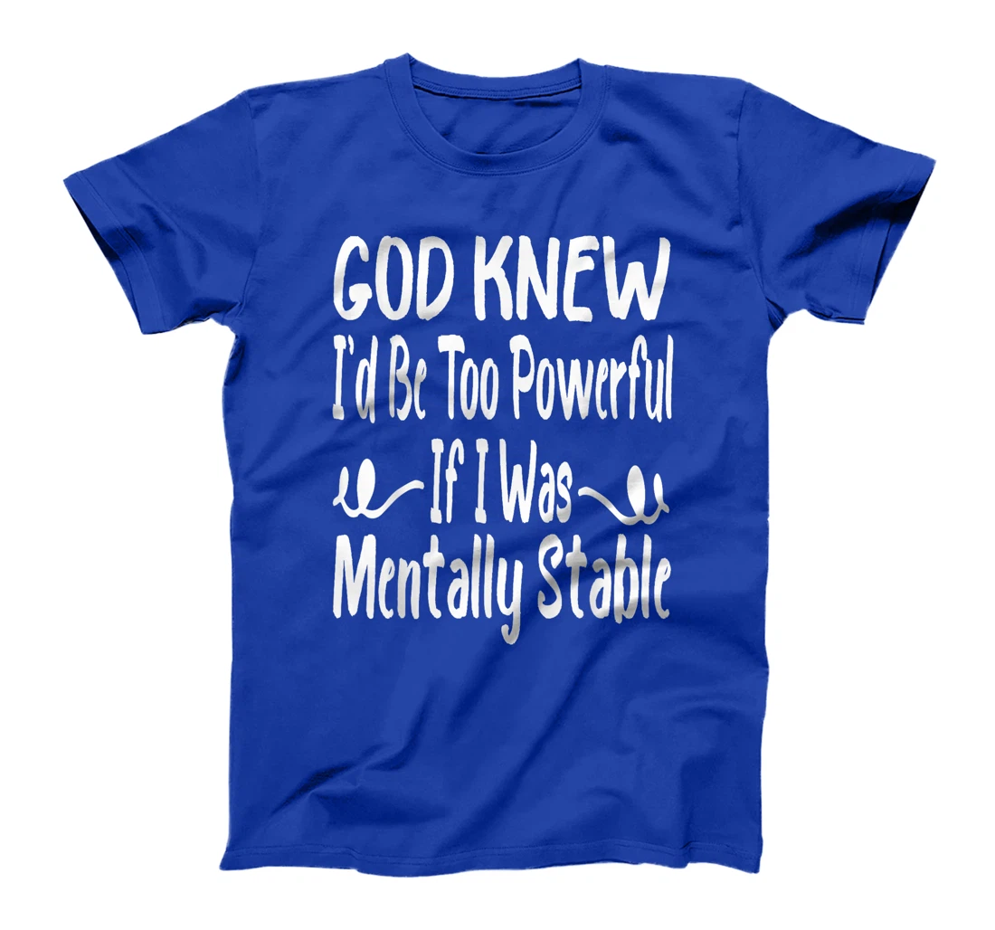 Funny God Knew I'd Be Too Powerful If I Was Mentally Stable T-Shirt