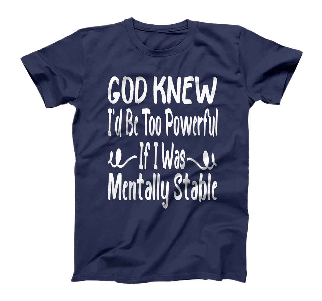 Funny God Knew I'd Be Too Powerful If I Was Mentally Stable T-Shirt
