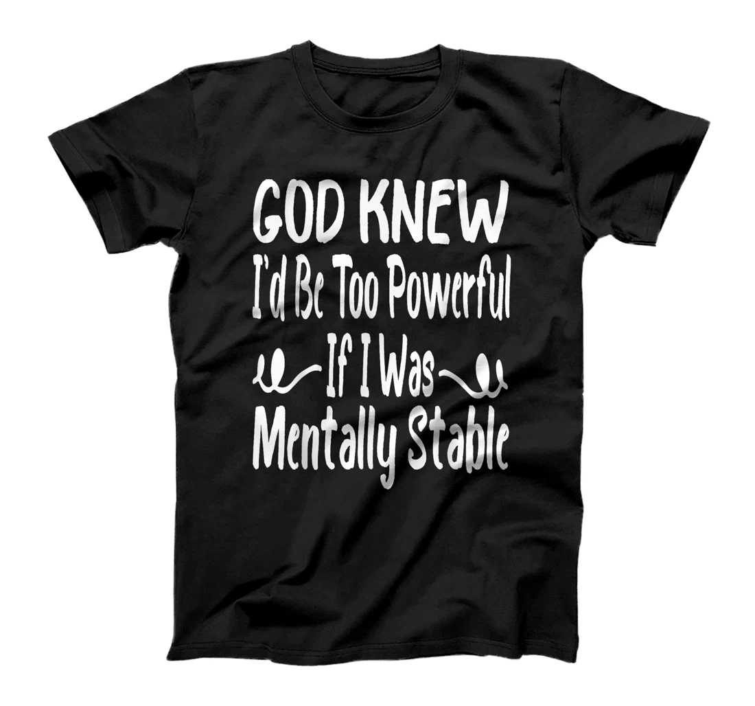 Funny God Knew I'd Be Too Powerful If I Was Mentally Stable T-Shirt