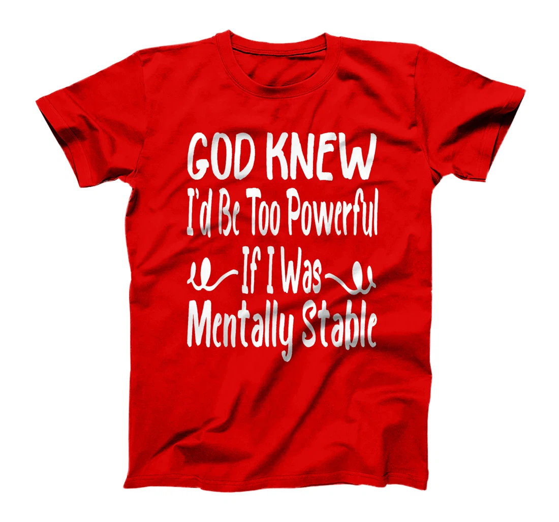 Funny God Knew I'd Be Too Powerful If I Was Mentally Stable T-Shirt