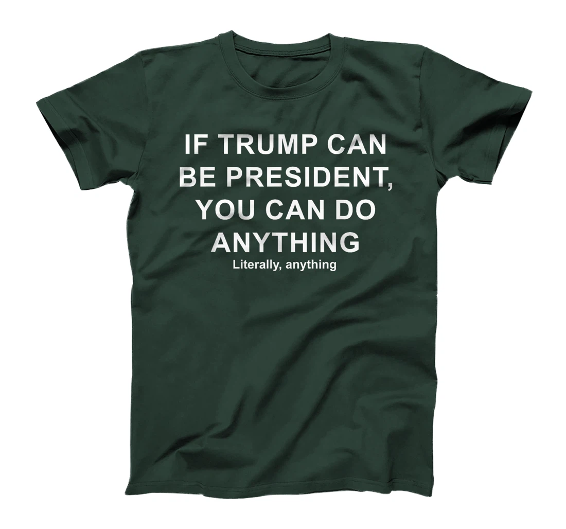 If Trump Can Be President, You Can Do Anything Literally T-Shirt