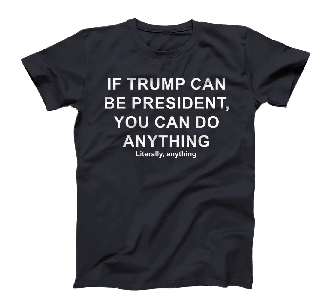 If Trump Can Be President, You Can Do Anything Literally T-Shirt
