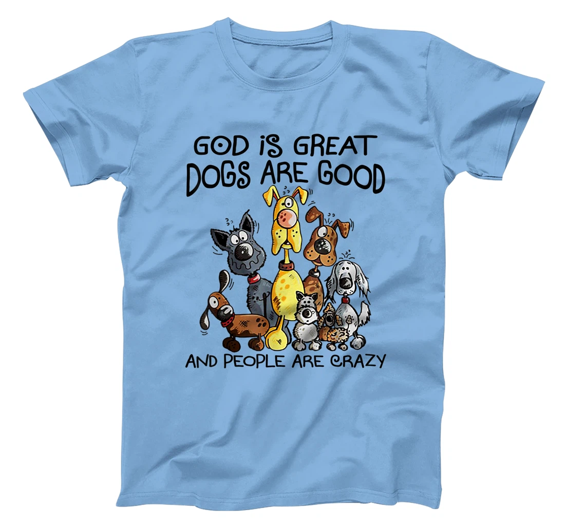 God Is Great Dogs Are Good And More People Are Crazy T-Shirt