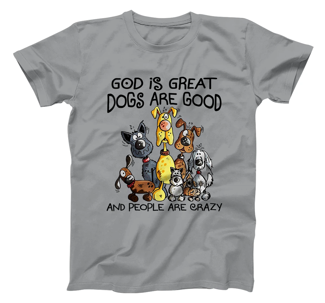 God Is Great Dogs Are Good And More People Are Crazy T-Shirt