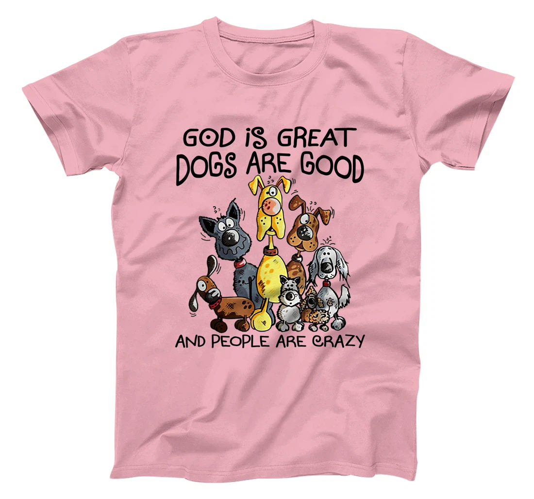 God Is Great Dogs Are Good And More People Are Crazy T-Shirt