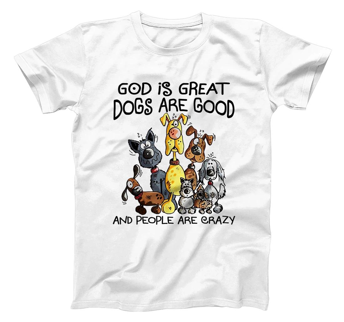 God Is Great Dogs Are Good And More People Are Crazy T-Shirt