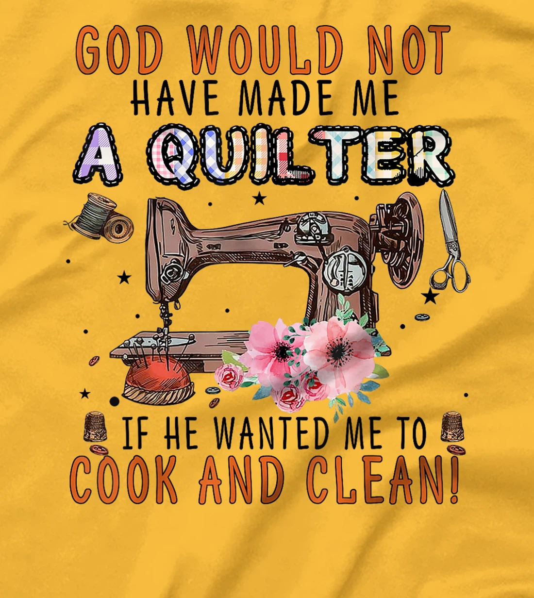 God Would Not Have Made Me A Quilter If He Wanted Me To Cook T-Shirt