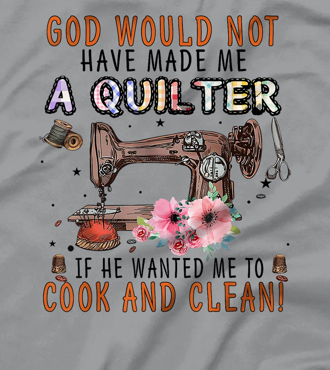 God Would Not Have Made Me A Quilter If He Wanted Me To Cook T-Shirt